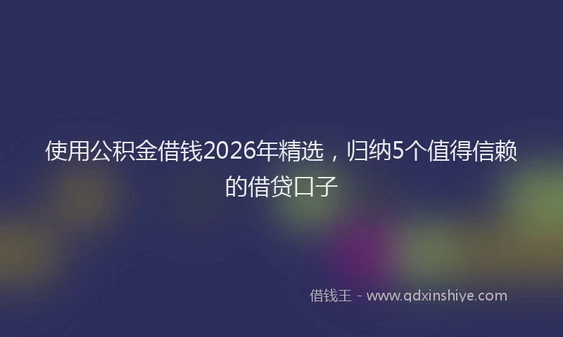 使用公积金借钱2026年精选，归纳5个值得信赖的借贷口子