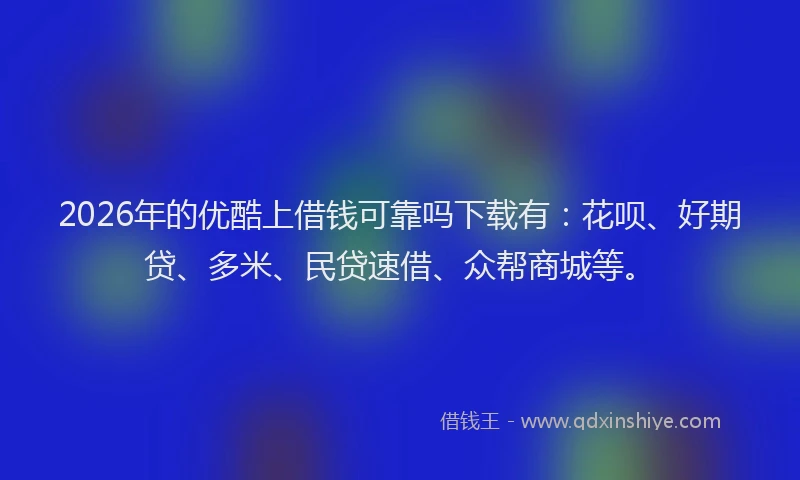 2026年的优酷上借钱可靠吗下载有:花呗、好期贷、多米、民贷速借、众帮商城等。