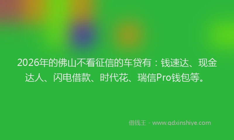 2026年的佛山不看征信的车贷有：钱速达、现金达人、闪电借款、时代花、瑞信Pro钱包等。