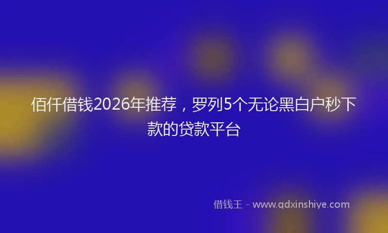 佰仟借钱2026年推荐，罗列5个无论黑白户秒下款的贷款平台