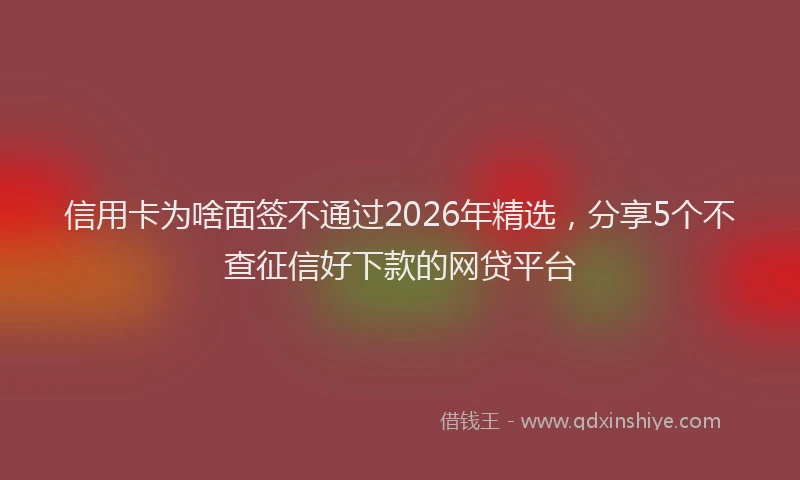 信用卡为啥面签不通过2026年精选,分享5个不查征信好下款的网贷平台