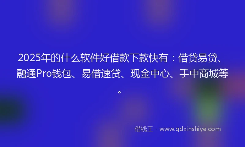 2025年的什么软件好借款下款快有：借贷易贷、融通Pro钱包、易借速贷、现金中心、手中商城等。