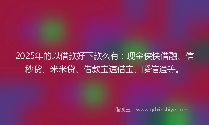 2025年的以借款好下款么有：现金侠快借融、信秒贷、米米贷、借款宝速借宝、瞬信通等。
