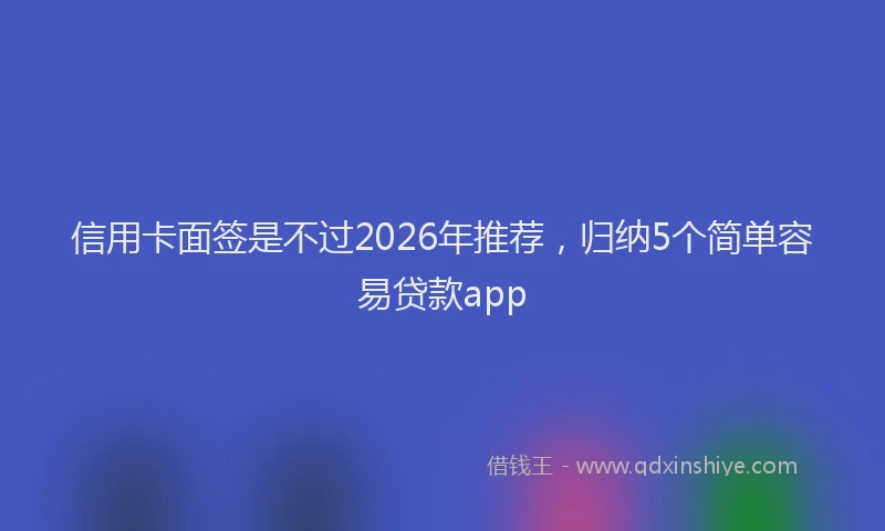 信用卡面签是不过2026年推荐，归纳5个简单容易贷款app