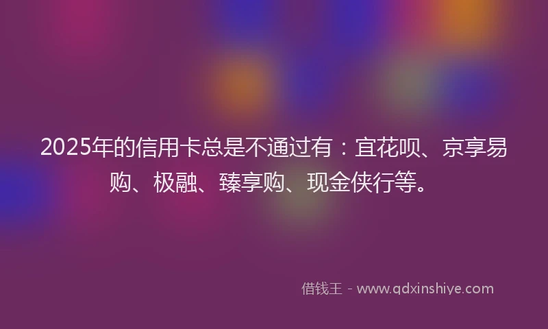 2025年的信用卡总是不通过有：宜花呗、京享易购、极融、臻享购、现金侠行等。