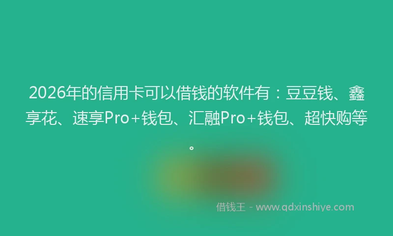 2026年的信用卡可以借钱的软件有：豆豆钱、鑫享花、速享Pro+钱包、汇融Pro+钱包、超快购等。