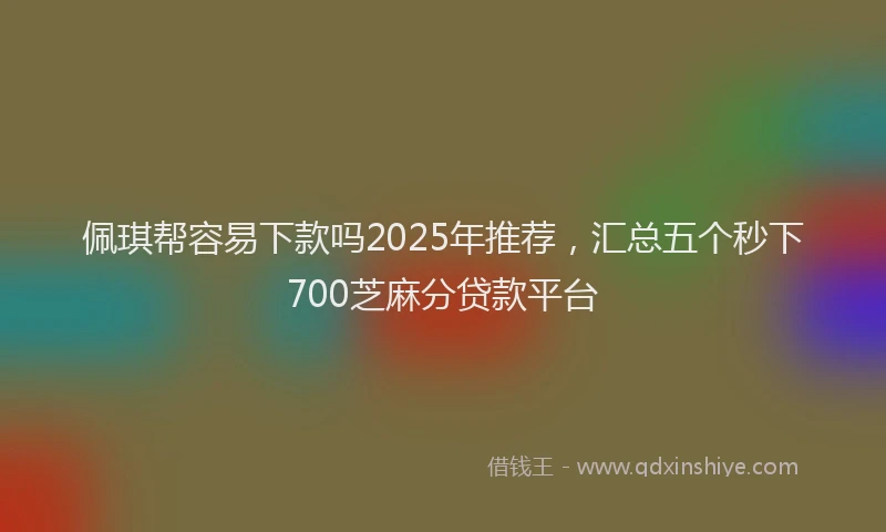 佩琪帮容易下款吗2025年推荐，汇总五个秒下700芝麻分贷款平台