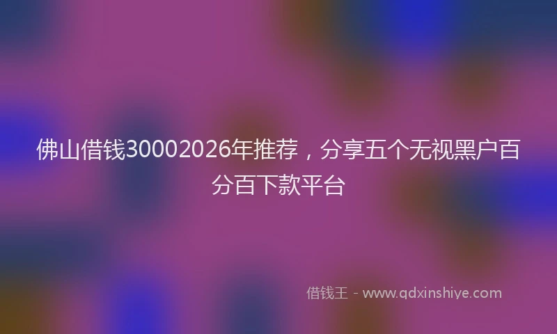 佛山借钱30002026年推荐，分享五个无视黑户百分百下款平台