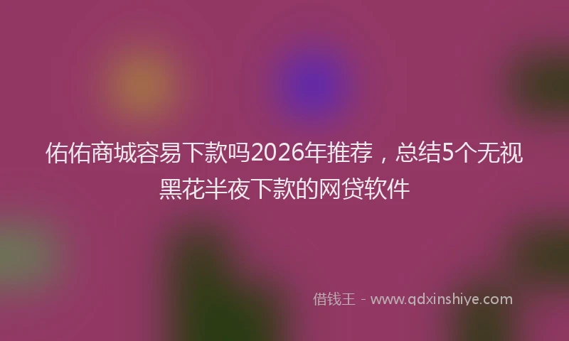 佑佑商城容易下款吗2026年推荐，总结5个无视黑花半夜下款的网贷软件