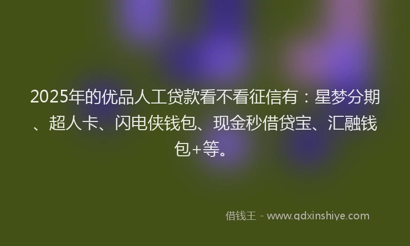 2025年的优品人工贷款看不看征信有：星梦分期、超人卡、闪电侠钱包、现金秒借贷宝、汇融钱包+等。