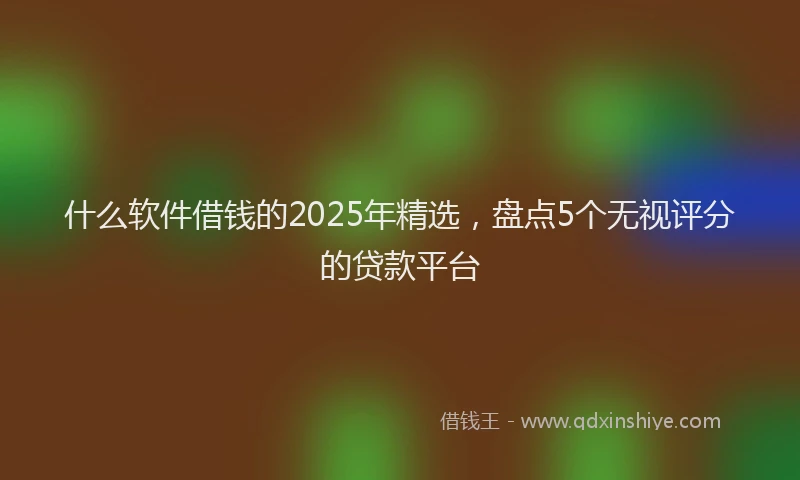 什么软件借钱的2025年精选，盘点5个无视评分的贷款平台