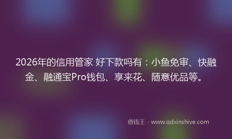 2026年的信用管家 好下款吗有：小鱼免审、快融金、融通宝Pro钱包、享来花、随意优品等。