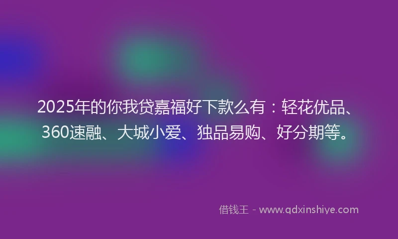 2025年的你我贷嘉福好下款么有:轻花优品、360速融、大城小爱、独品易购、好分期等。