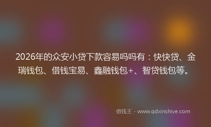 2026年的众安小贷下款容易吗吗有:快快贷、金瑞钱包、借钱宝易、鑫融钱包+、智贷钱包等。