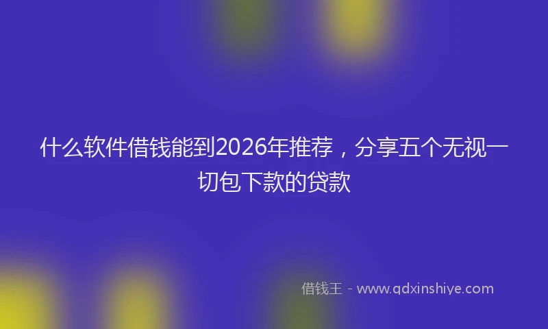 什么软件借钱能到2026年推荐，分享五个无视一切包下款的贷款