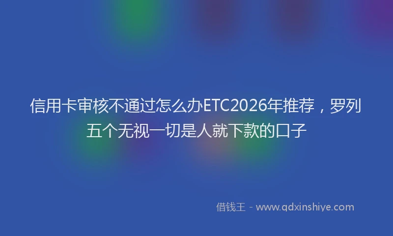 信用卡审核不通过怎么办ETC2026年推荐,罗列五个无视一切是人就下款的口子
