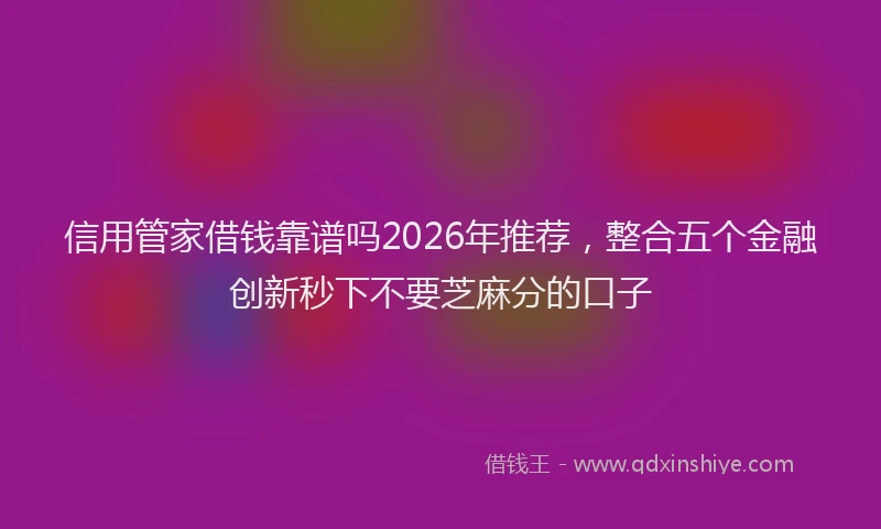 信用管家借钱靠谱吗2026年推荐，整合五个金融创新秒下不要芝麻分的口子
