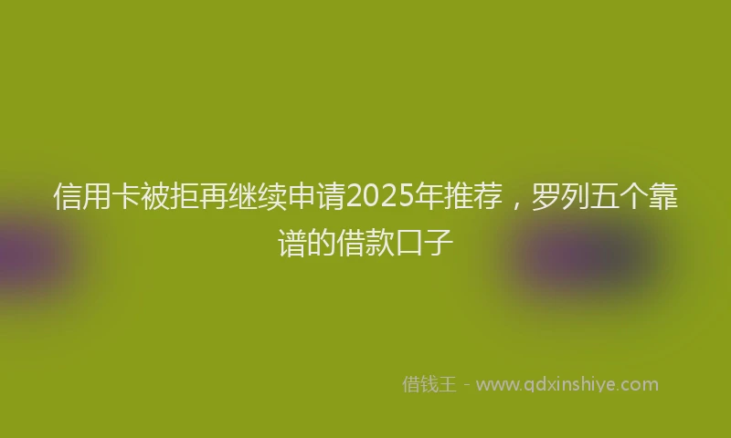 信用卡被拒再继续申请2025年推荐，罗列五个靠谱的借款口子
