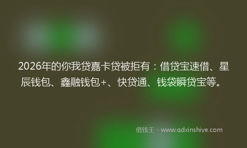 2026年的你我贷嘉卡贷被拒有:借贷宝速借、星辰钱包、鑫融钱包+、快贷通、钱袋瞬贷宝等。