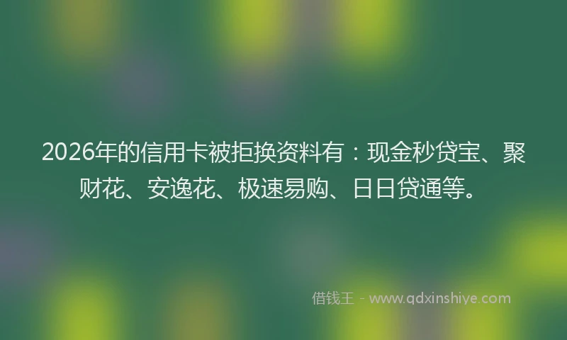 2026年的信用卡被拒换资料有：现金秒贷宝、聚财花、安逸花、极速易购、日日贷通等。