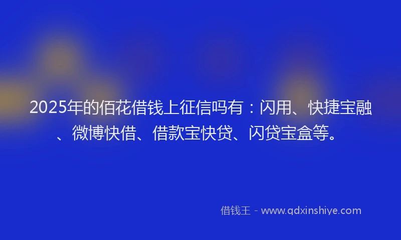 2025年的佰花借钱上征信吗有：闪用、快捷宝融、微博快借、借款宝快贷、闪贷宝盒等。