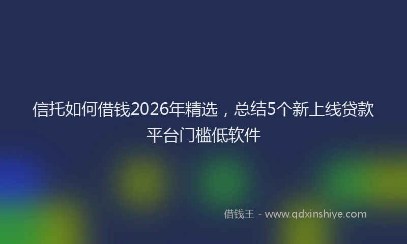 信托如何借钱2026年精选，总结5个新上线贷款平台门槛低软件