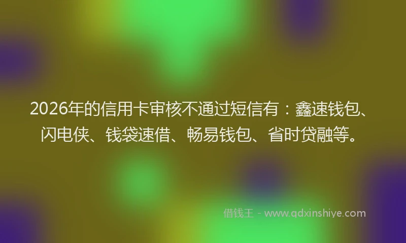 2026年的信用卡审核不通过短信有:鑫速钱包、闪电侠、钱袋速借、畅易钱包、省时贷融等。