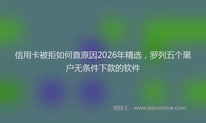 信用卡被拒如何查原因2026年精选，罗列五个黑户无条件下款的软件