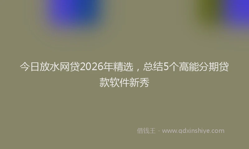 今日放水网贷2026年精选，总结5个高能分期贷款软件新秀
