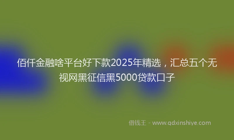 佰仟金融啥平台好下款2025年精选，汇总五个无视网黑征信黑5000贷款口子