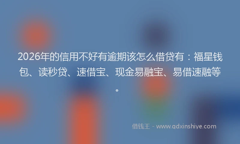 2026年的信用不好有逾期该怎么借贷有:福星钱包、读秒贷、速借宝、现金易融宝、易借速融等。