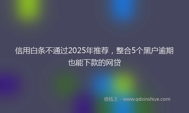 信用白条不通过2025年推荐，整合5个黑户逾期也能下款的网贷