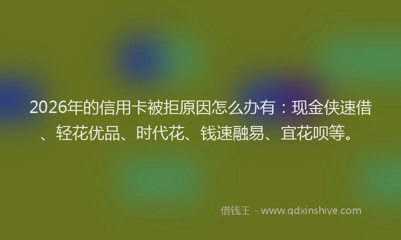 2026年的信用卡被拒原因怎么办有：现金侠速借、轻花优品、时代花、钱速融易、宜花呗等。
