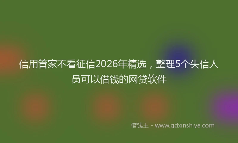 信用管家不看征信2026年精选，整理5个失信人员可以借钱的网贷软件