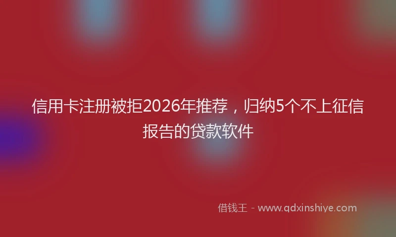 信用卡注册被拒2026年推荐，归纳5个不上征信报告的贷款软件
