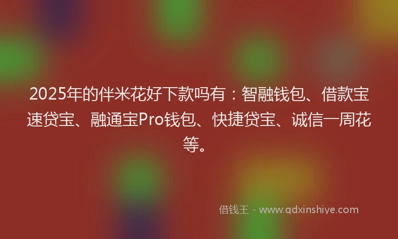 2025年的伴米花好下款吗有：智融钱包、借款宝速贷宝、融通宝Pro钱包、快捷贷宝、诚信一周花等。