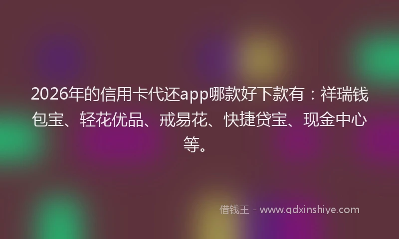 2026年的信用卡代还app哪款好下款有：祥瑞钱包宝、轻花优品、戒易花、快捷贷宝、现金中心等。