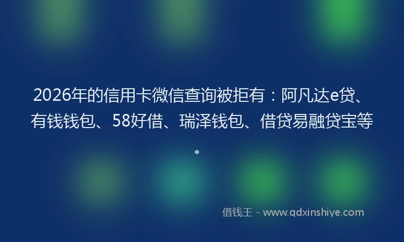 2026年的信用卡微信查询被拒有:阿凡达e贷、有钱钱包、58好借、瑞泽钱包、借贷易融贷宝等。
