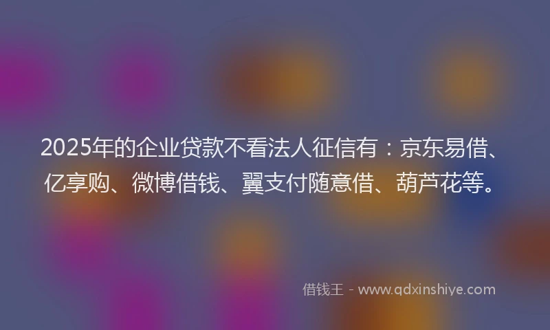2025年的企业贷款不看法人征信有:京东易借、亿享购、微博借钱、翼支付随意借、葫芦花等。