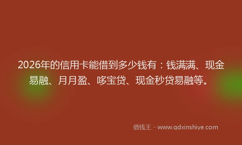 2026年的信用卡能借到多少钱有：钱满满、现金易融、月月盈、哆宝贷、现金秒贷易融等。