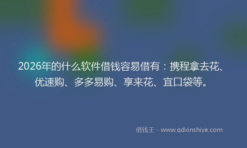 2026年的什么软件借钱容易借有:携程拿去花、优速购、多多易购、享来花、宜口袋等。