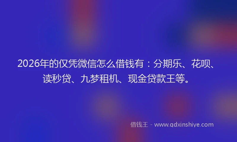 2026年的仅凭微信怎么借钱有：分期乐、花呗、读秒贷、九梦租机、现金贷款王等。