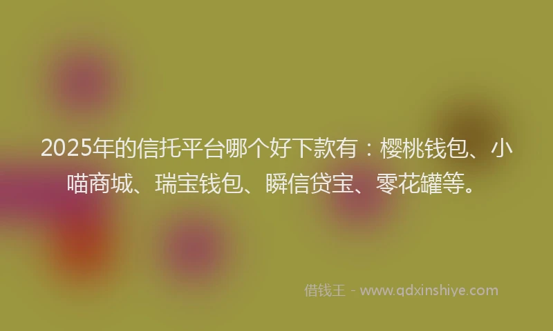 2025年的信托平台哪个好下款有：樱桃钱包、小喵商城、瑞宝钱包、瞬信贷宝、零花罐等。
