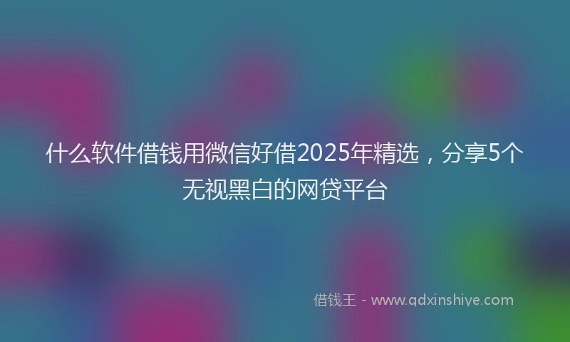 什么软件借钱用微信好借2025年精选，分享5个无视黑白的网贷平台