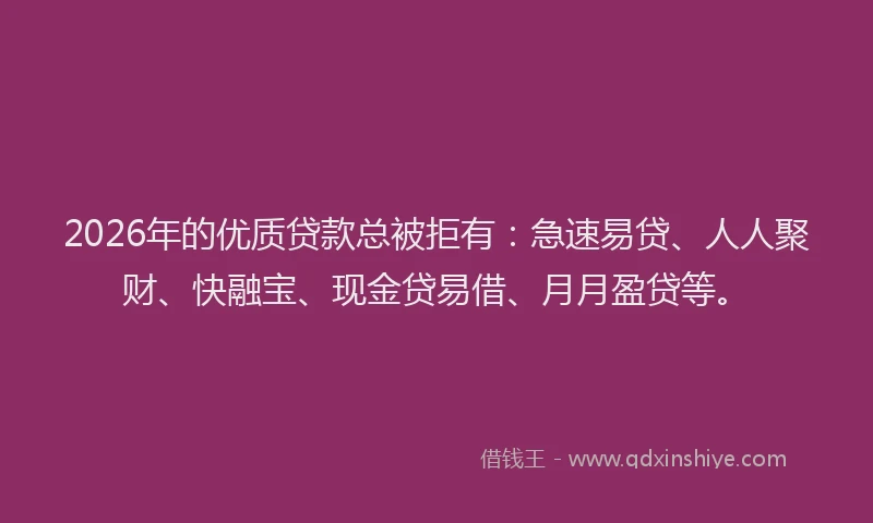2026年的优质贷款总被拒有：急速易贷、人人聚财、快融宝、现金贷易借、月月盈贷等。