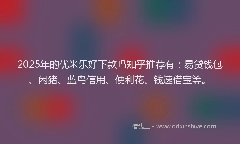 2025年的优米乐好下款吗知乎推荐有：易贷钱包、闲猪、蓝鸟信用、便利花、钱速借宝等。
