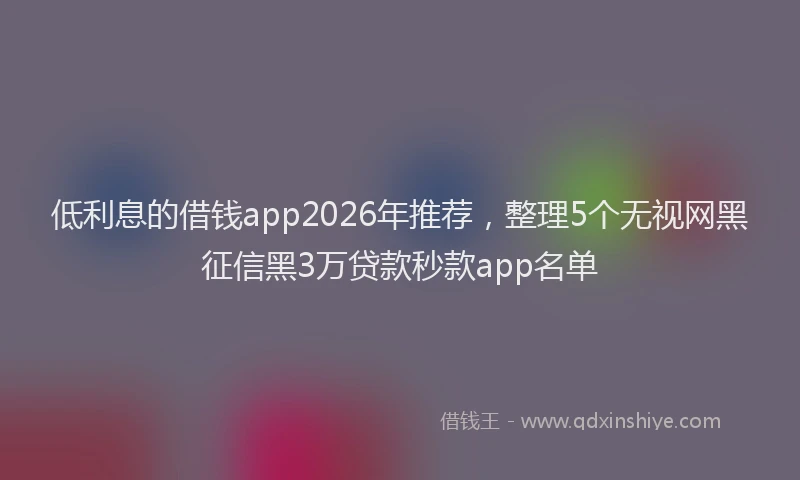 低利息的借钱app2026年推荐，整理5个无视网黑征信黑3万贷款秒款app名单