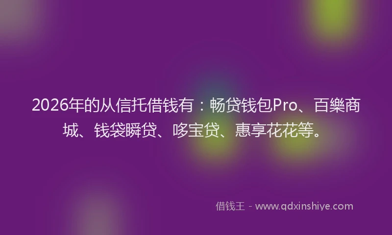 2026年的从信托借钱有：畅贷钱包Pro、百樂商城、钱袋瞬贷、哆宝贷、惠享花花等。