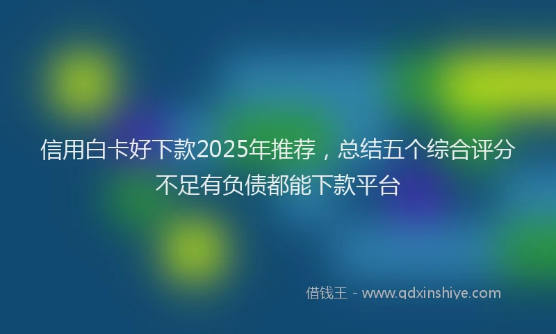 信用白卡好下款2025年推荐，总结五个综合评分不足有负债都能下款平台