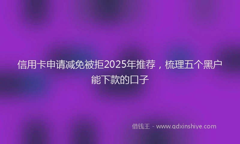 信用卡申请减免被拒2025年推荐，梳理五个黑户能下款的口子